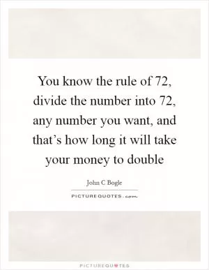 You know the rule of 72, divide the number into 72, any number you want, and that’s how long it will take your money to double Picture Quote #1
