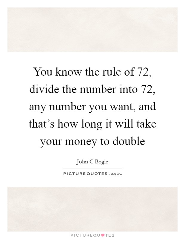 You know the rule of 72, divide the number into 72, any number you want, and that's how long it will take your money to double Picture Quote #1