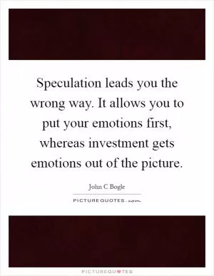 Speculation leads you the wrong way. It allows you to put your emotions first, whereas investment gets emotions out of the picture Picture Quote #1