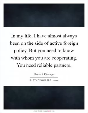 In my life, I have almost always been on the side of active foreign policy. But you need to know with whom you are cooperating. You need reliable partners Picture Quote #1