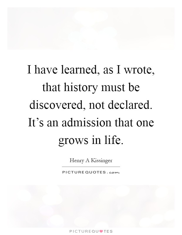 I have learned, as I wrote, that history must be discovered, not declared. It's an admission that one grows in life Picture Quote #1