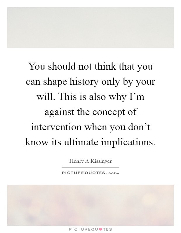 You should not think that you can shape history only by your will. This is also why I'm against the concept of intervention when you don't know its ultimate implications Picture Quote #1