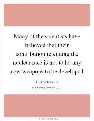Many of the scientists have believed that their contribution to ending the nuclear race is not to let any new weapons to be developed Picture Quote #1