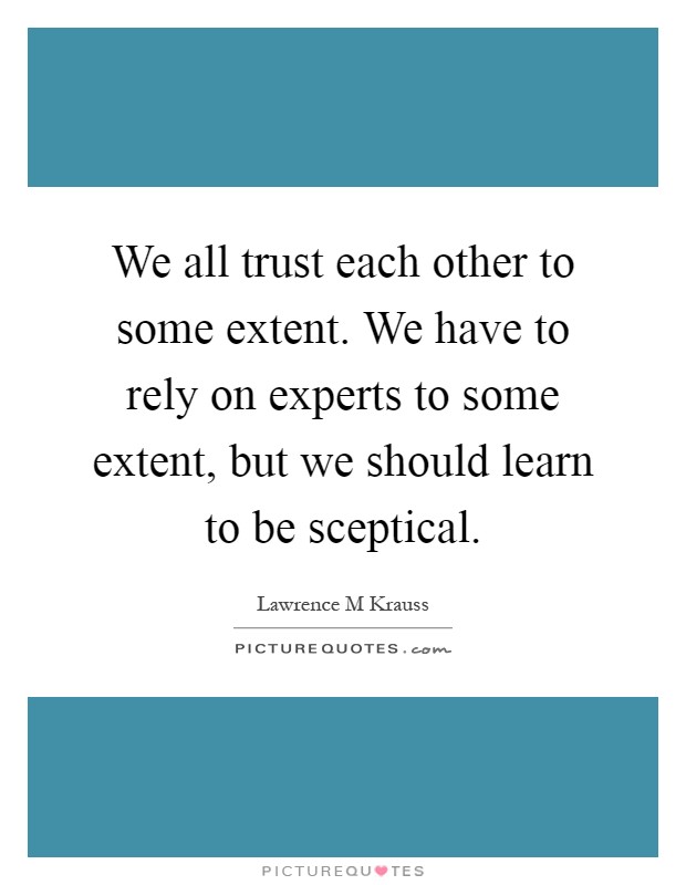 We all trust each other to some extent. We have to rely on experts to some extent, but we should learn to be sceptical Picture Quote #1