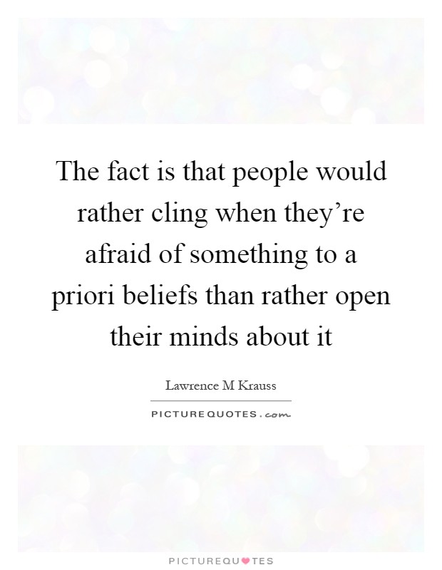 The fact is that people would rather cling when they're afraid of something to a priori beliefs than rather open their minds about it Picture Quote #1
