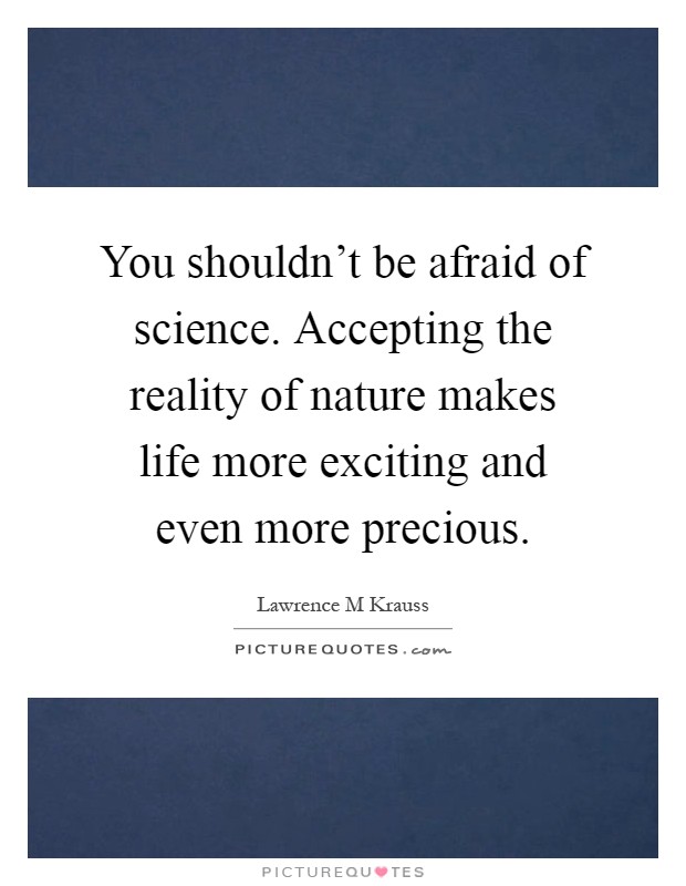 You shouldn't be afraid of science. Accepting the reality of nature makes life more exciting and even more precious Picture Quote #1
