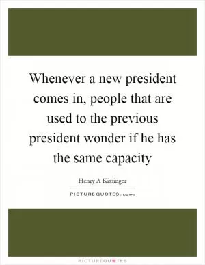 Whenever a new president comes in, people that are used to the previous president wonder if he has the same capacity Picture Quote #1