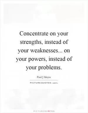 Concentrate on your strengths, instead of your weaknesses... on your powers, instead of your problems Picture Quote #1