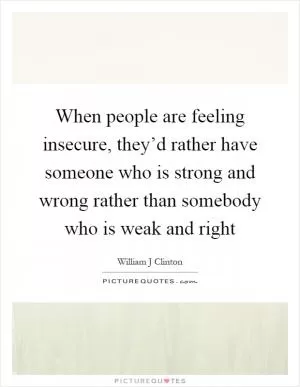 When people are feeling insecure, they’d rather have someone who is strong and wrong rather than somebody who is weak and right Picture Quote #1