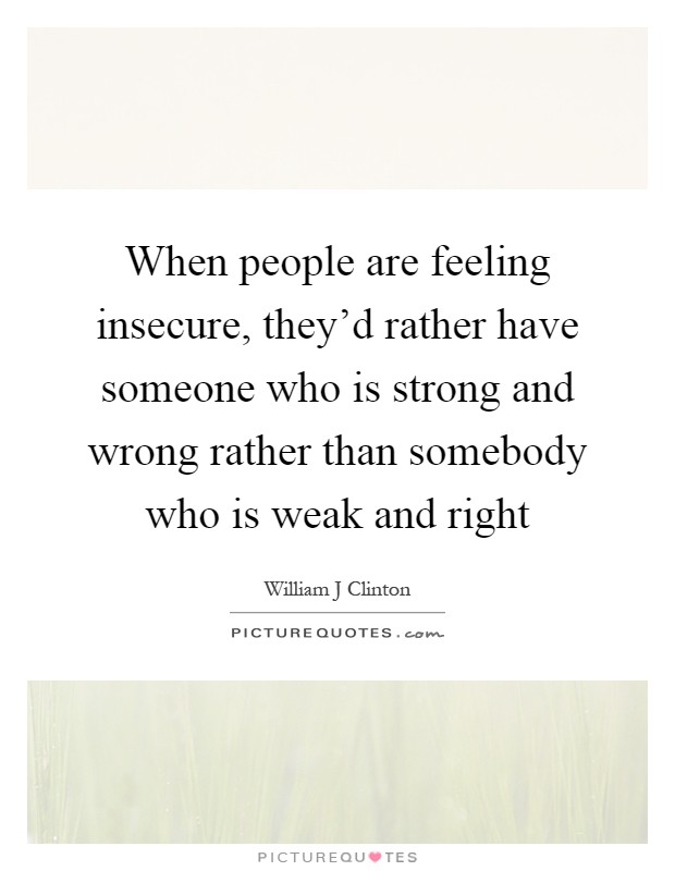 When people are feeling insecure, they'd rather have someone who is strong and wrong rather than somebody who is weak and right Picture Quote #1