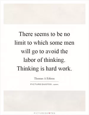 There seems to be no limit to which some men will go to avoid the labor of thinking. Thinking is hard work Picture Quote #1