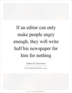 If an editor can only make people angry enough, they will write half his newspaper for him for nothing Picture Quote #1