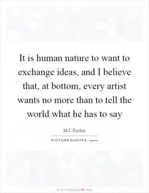 It is human nature to want to exchange ideas, and I believe that, at bottom, every artist wants no more than to tell the world what he has to say Picture Quote #1
