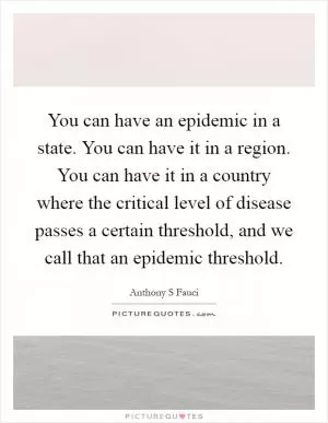 You can have an epidemic in a state. You can have it in a region. You can have it in a country where the critical level of disease passes a certain threshold, and we call that an epidemic threshold Picture Quote #1