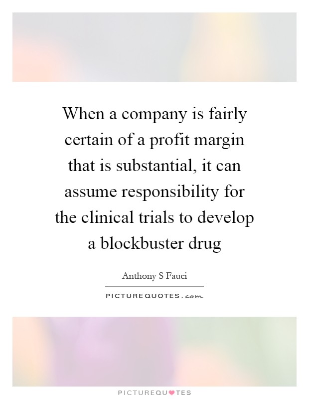 When a company is fairly certain of a profit margin that is substantial, it can assume responsibility for the clinical trials to develop a blockbuster drug Picture Quote #1
