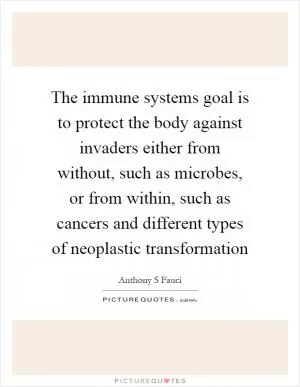 The immune systems goal is to protect the body against invaders either from without, such as microbes, or from within, such as cancers and different types of neoplastic transformation Picture Quote #1