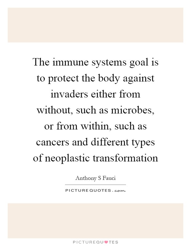 The immune systems goal is to protect the body against invaders either from without, such as microbes, or from within, such as cancers and different types of neoplastic transformation Picture Quote #1