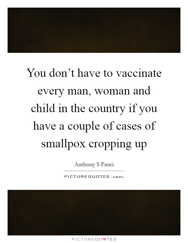 You don't have to vaccinate every man, woman and child in the country if you have a couple of cases of smallpox cropping up Picture Quote #1