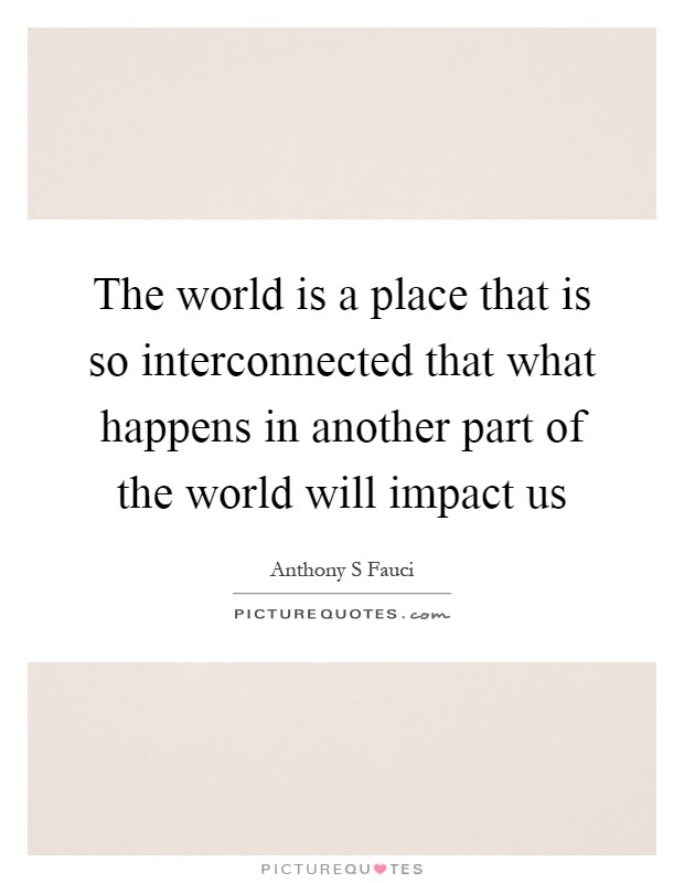 The world is a place that is so interconnected that what happens in another part of the world will impact us Picture Quote #1
