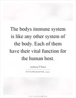 The bodys immune system is like any other system of the body. Each of them have their vital function for the human host Picture Quote #1