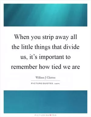 When you strip away all the little things that divide us, it’s important to remember how tied we are Picture Quote #1