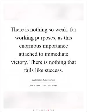 There is nothing so weak, for working purposes, as this enormous importance attached to immediate victory. There is nothing that fails like success Picture Quote #1