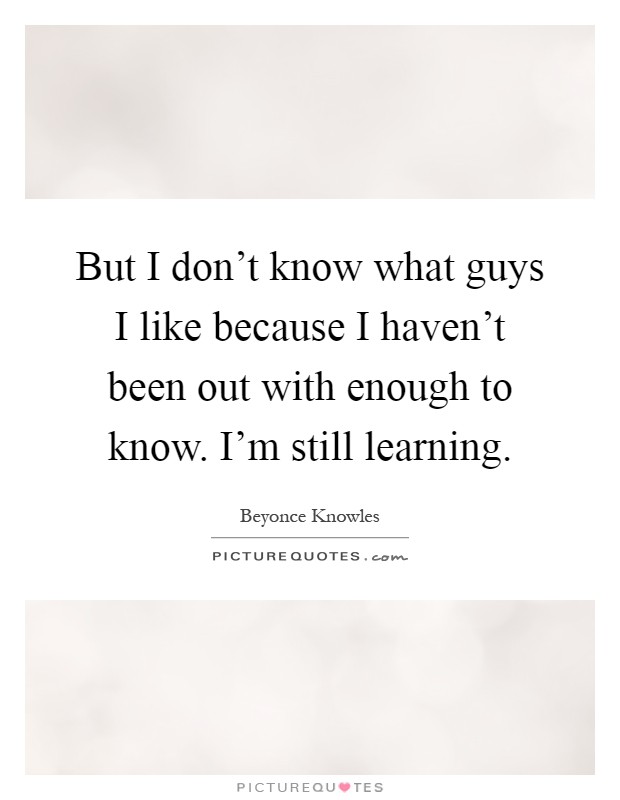 But I don't know what guys I like because I haven't been out with enough to know. I'm still learning Picture Quote #1