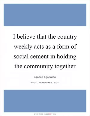 I believe that the country weekly acts as a form of social cement in holding the community together Picture Quote #1