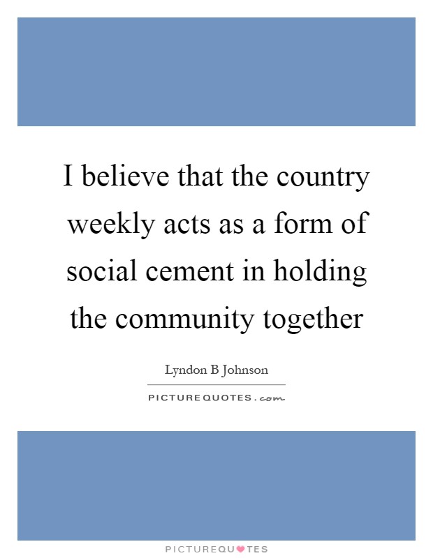 I believe that the country weekly acts as a form of social cement in holding the community together Picture Quote #1