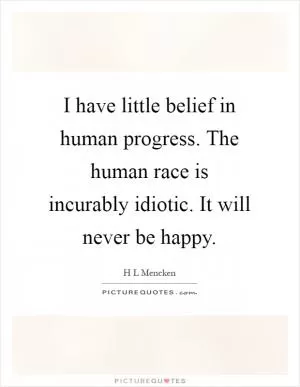 I have little belief in human progress. The human race is incurably idiotic. It will never be happy Picture Quote #1