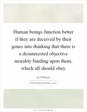Human beings function better if they are deceived by their genes into thinking that there is a disinterested objective morality binding upon them, which all should obey Picture Quote #1