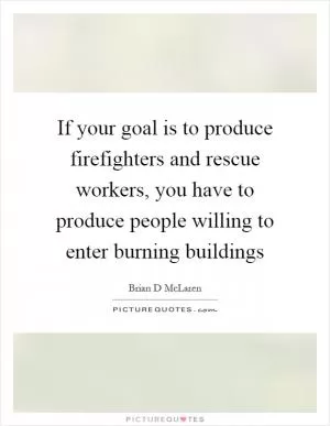 If your goal is to produce firefighters and rescue workers, you have to produce people willing to enter burning buildings Picture Quote #1