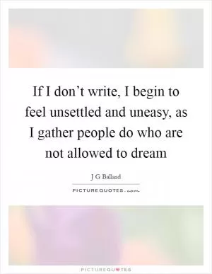 If I don’t write, I begin to feel unsettled and uneasy, as I gather people do who are not allowed to dream Picture Quote #1