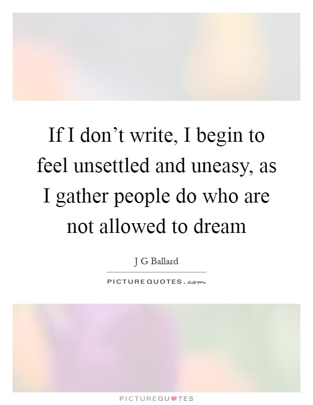 If I don't write, I begin to feel unsettled and uneasy, as I gather people do who are not allowed to dream Picture Quote #1