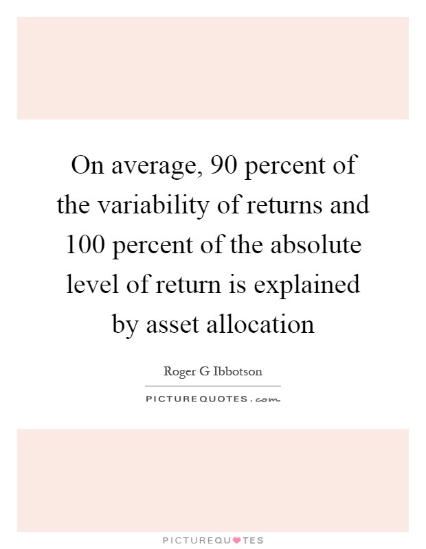 On average, 90 percent of the variability of returns and 100 percent of the absolute level of return is explained by asset allocation Picture Quote #1