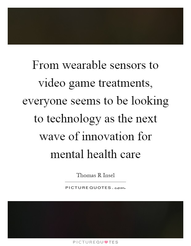 From wearable sensors to video game treatments, everyone seems to be looking to technology as the next wave of innovation for mental health care Picture Quote #1
