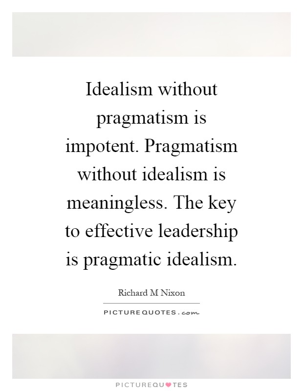 Idealism without pragmatism is impotent. Pragmatism without idealism is meaningless. The key to effective leadership is pragmatic idealism Picture Quote #1