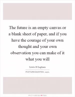 The future is an empty canvas or a blank sheet of paper, and if you have the courage of your own thought and your own observation you can make of it what you will Picture Quote #1
