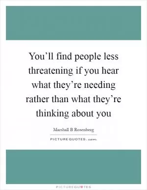 You’ll find people less threatening if you hear what they’re needing rather than what they’re thinking about you Picture Quote #1