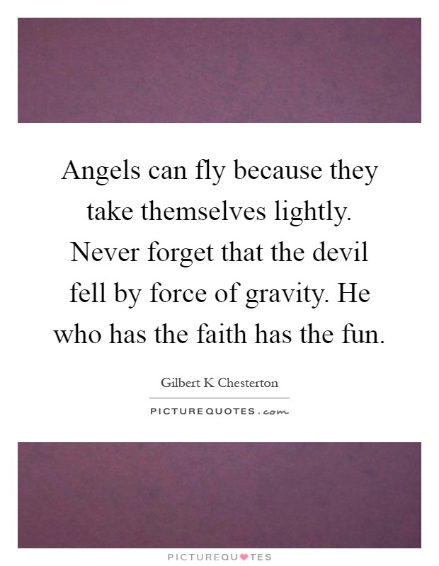 Angels can fly because they take themselves lightly. Never forget that the devil fell by force of gravity. He who has the faith has the fun Picture Quote #1