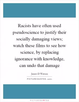 Racists have often used pseudoscience to justify their socially damaging views; watch these films to see how science, by replacing ignorance with knowledge, can undo that damage Picture Quote #1