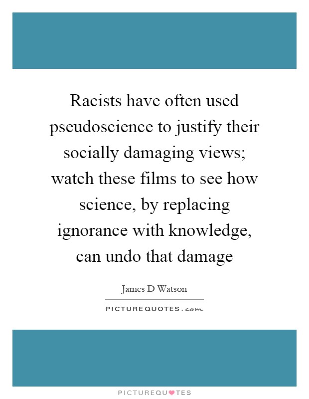 Racists have often used pseudoscience to justify their socially damaging views; watch these films to see how science, by replacing ignorance with knowledge, can undo that damage Picture Quote #1