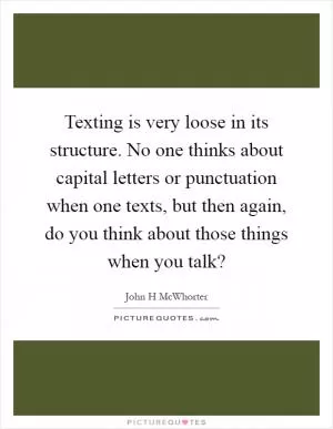 Texting is very loose in its structure. No one thinks about capital letters or punctuation when one texts, but then again, do you think about those things when you talk? Picture Quote #1