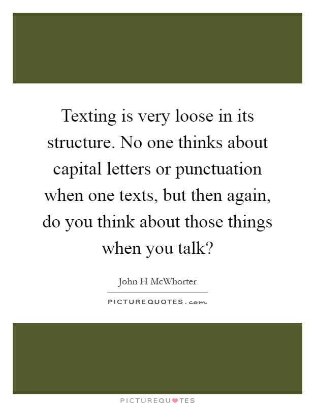 Texting is very loose in its structure. No one thinks about capital letters or punctuation when one texts, but then again, do you think about those things when you talk? Picture Quote #1