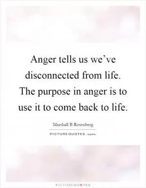 Anger tells us we’ve disconnected from life. The purpose in anger is to use it to come back to life Picture Quote #1