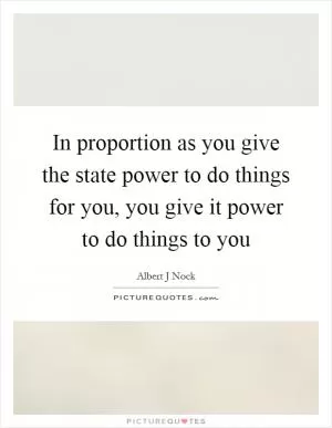 In proportion as you give the state power to do things for you, you give it power to do things to you Picture Quote #1
