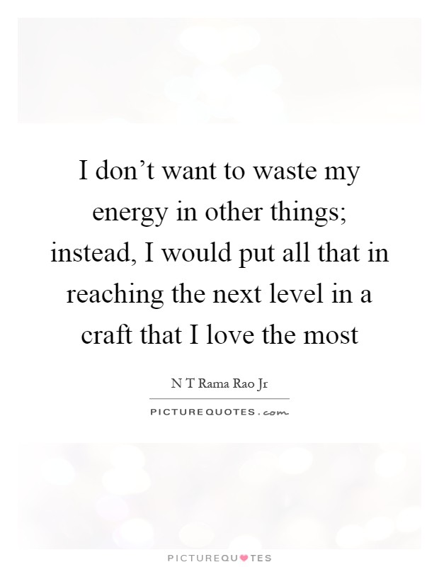 I don't want to waste my energy in other things; instead, I would put all that in reaching the next level in a craft that I love the most Picture Quote #1