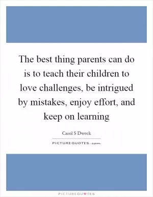 The best thing parents can do is to teach their children to love challenges, be intrigued by mistakes, enjoy effort, and keep on learning Picture Quote #1