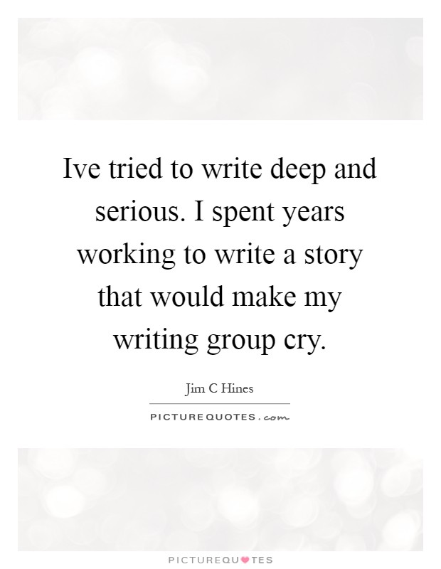 Ive tried to write deep and serious. I spent years working to write a story that would make my writing group cry Picture Quote #1