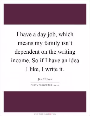 I have a day job, which means my family isn’t dependent on the writing income. So if I have an idea I like, I write it Picture Quote #1